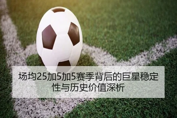 场均25加5加5赛季背后的巨星稳定性与历史价值深析（BOBSPORTS）