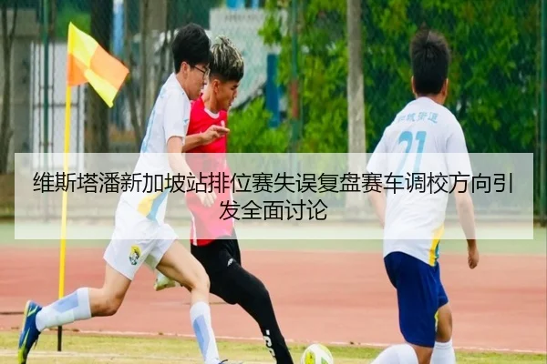 维斯塔潘新加坡站排位赛失误复盘赛车调校方向引发全面讨论（BOBSPORTS）
